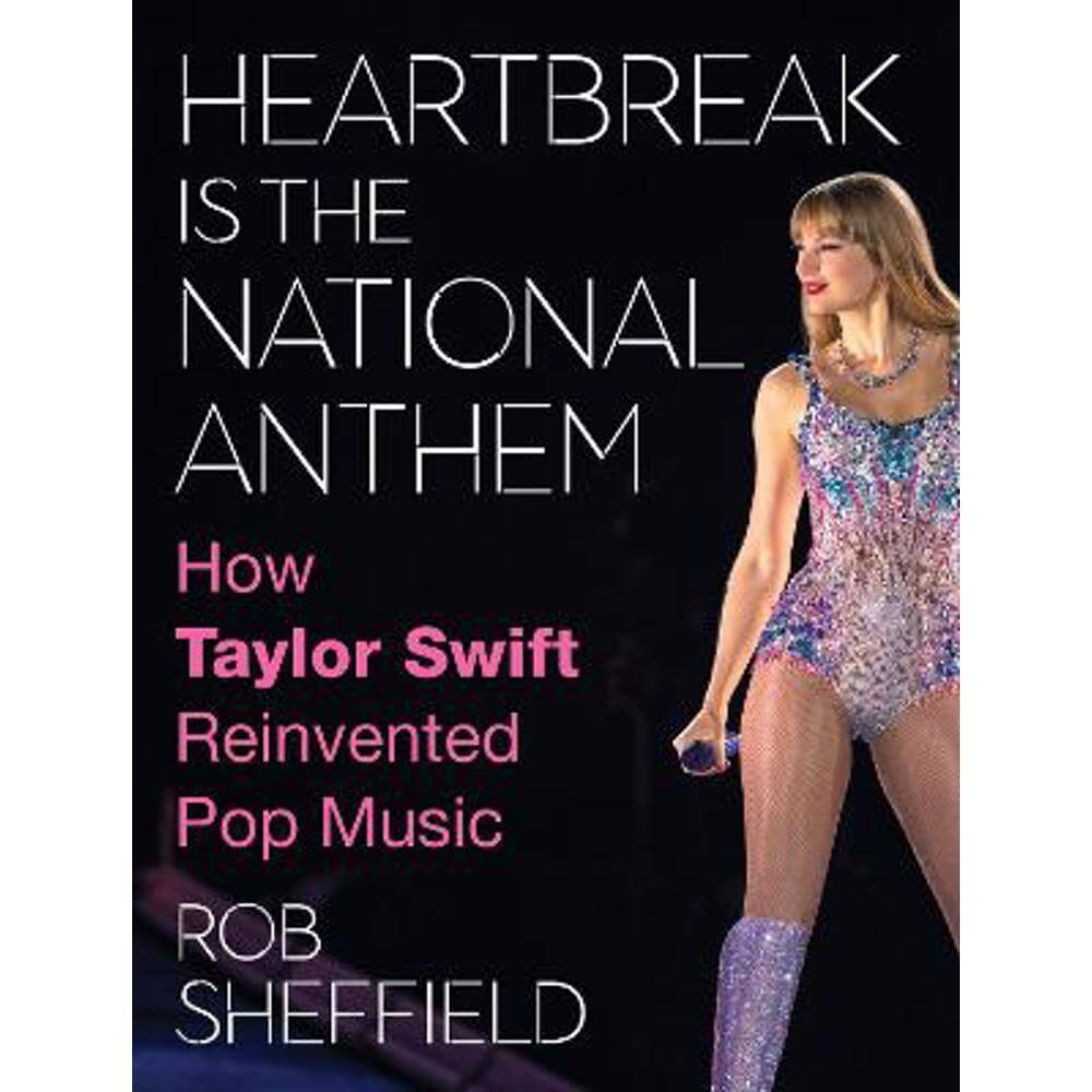 Heartbreak is the National Anthem: How Taylor Swift Reinvented Pop Music (Hardback) - Rob Sheffield